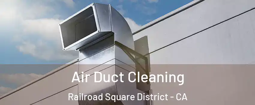 Air Duct Cleaning Railroad Square District - CA