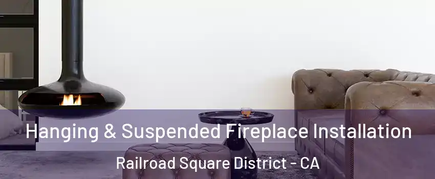 Hanging & Suspended Fireplace Installation Railroad Square District - CA